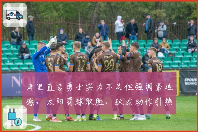 库里直言勇士实力不足但强调紧迫感，太阳罚球取胜、狄龙动作引热议