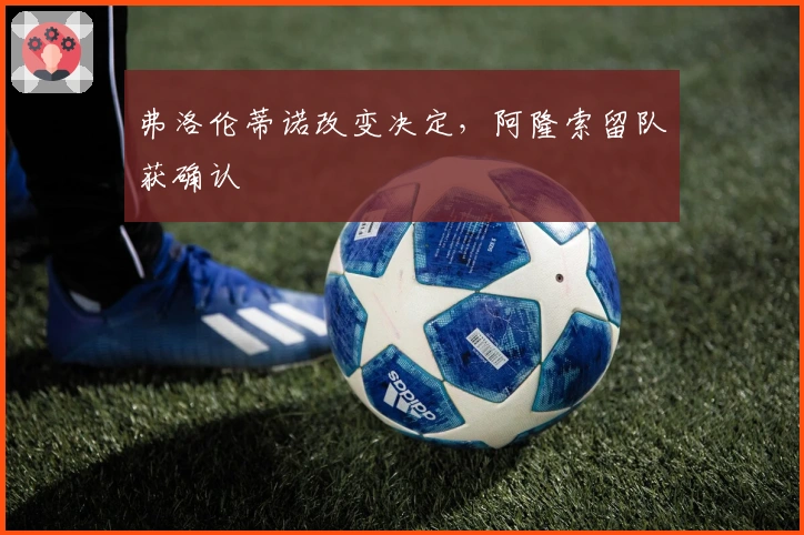 弗洛伦蒂诺改变决定，阿隆索留队获确认