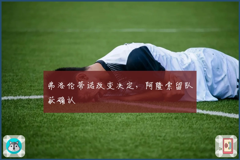 弗洛伦蒂诺改变决定，阿隆索留队获确认