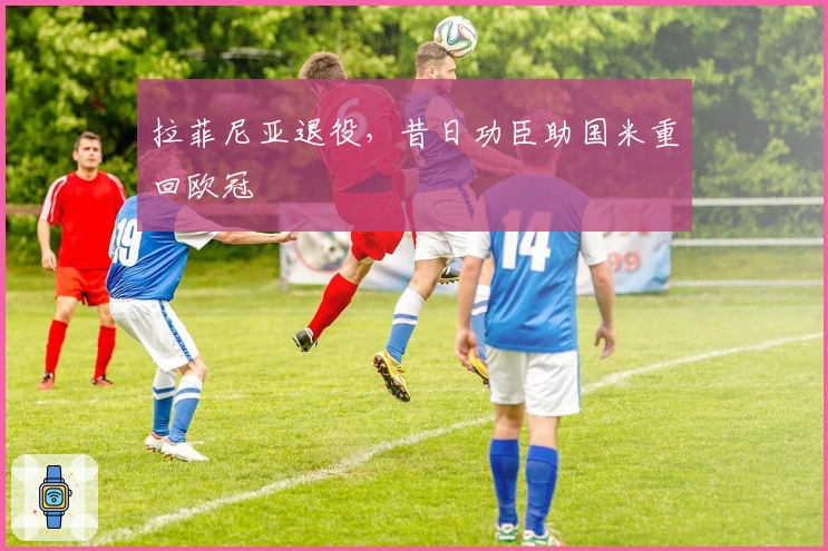 拉菲尼亚退役，昔日功臣助国米重回欧冠