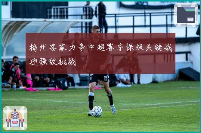梅州客家力争中超赛季保级关键战迎强敌挑战