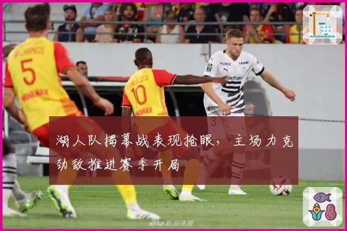 湖人队揭幕战表现抢眼，主场力克劲敌推进赛季开局