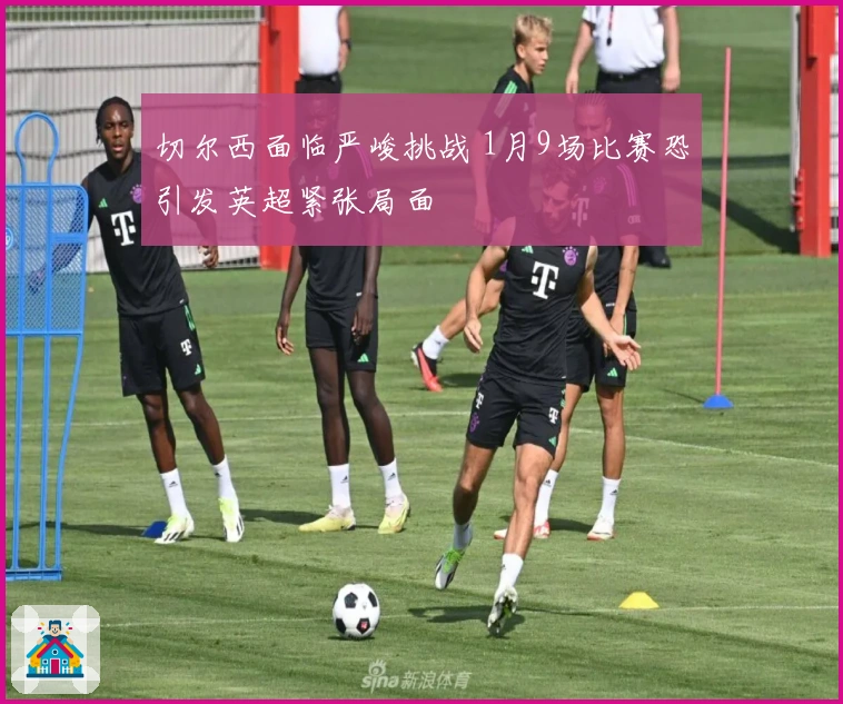 切尔西面临严峻挑战 1月9场比赛恐引发英超紧张局面