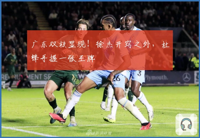 广东双核显现！徐杰开窍之外，杜锋手握一张王牌