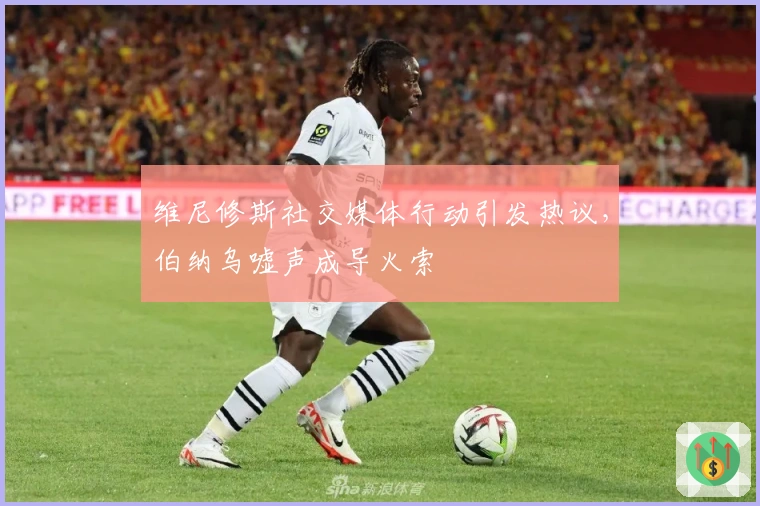 维尼修斯社交媒体行动引发热议，伯纳乌嘘声成导火索