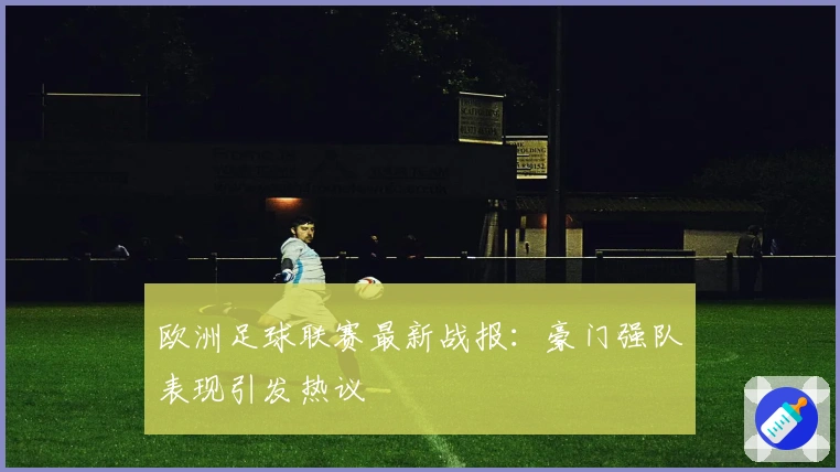 欧洲足球联赛最新战报：豪门强队表现引发热议