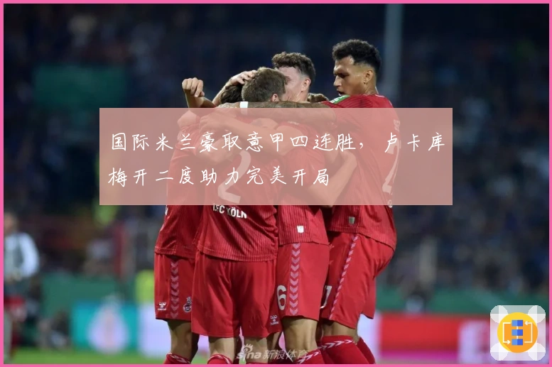 国际米兰豪取意甲四连胜，卢卡库梅开二度助力完美开局