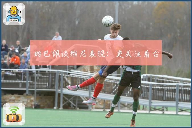 姆巴佩谈维尼表现：更关注看台