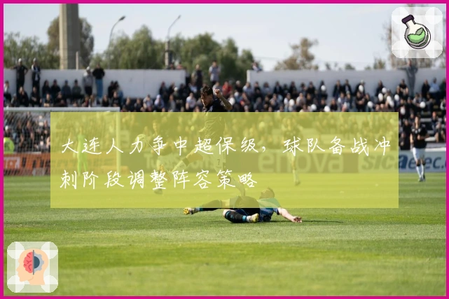 大连人力争中超保级，球队备战冲刺阶段调整阵容策略