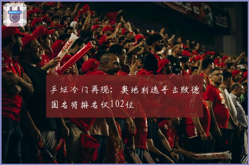 乒坛冷门再现：奥地利选手击败德国名将排名仅102位