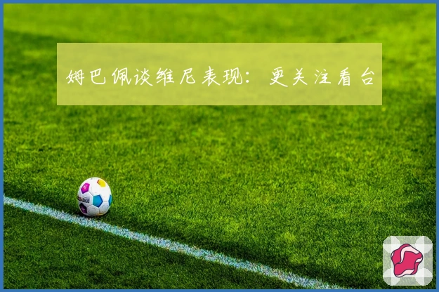 姆巴佩谈维尼表现：更关注看台