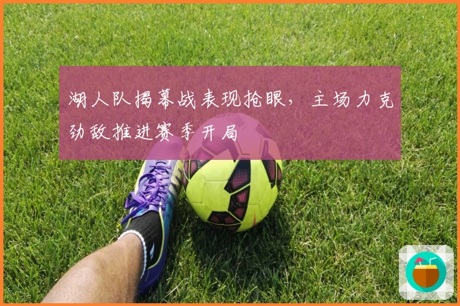 湖人队揭幕战表现抢眼，主场力克劲敌推进赛季开局