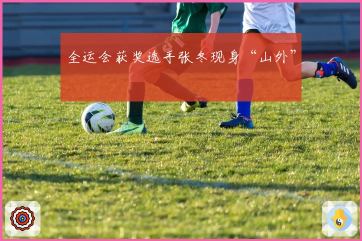 全运会获奖选手张冬现身“山外”