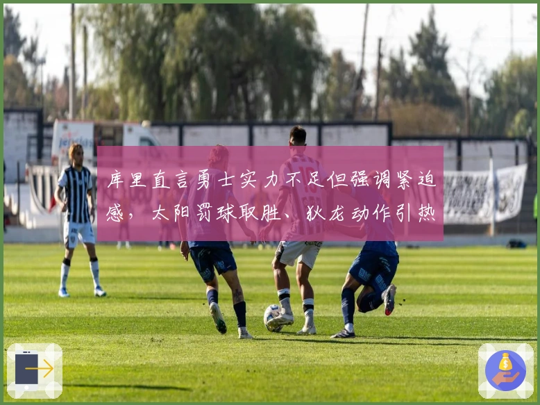 库里直言勇士实力不足但强调紧迫感，太阳罚球取胜、狄龙动作引热议