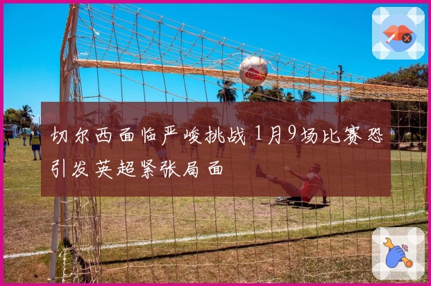 切尔西面临严峻挑战 1月9场比赛恐引发英超紧张局面