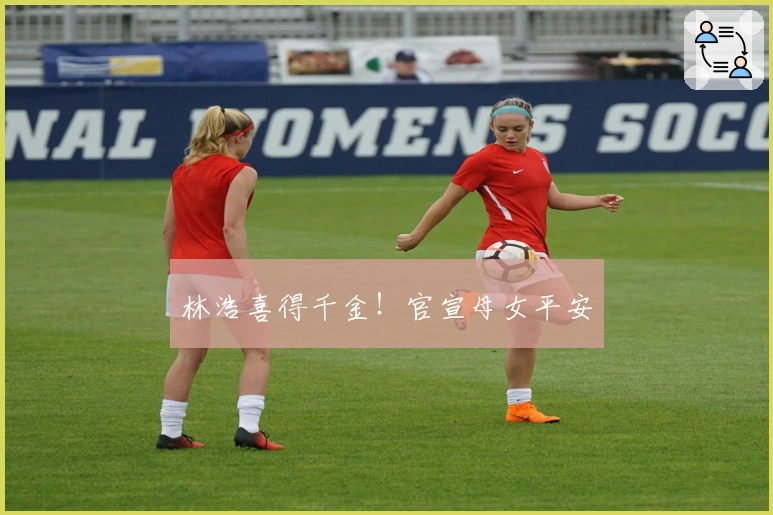 林浩喜得千金！官宣母女平安